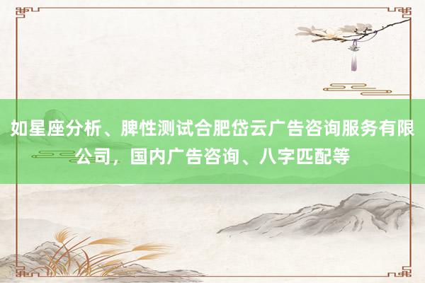 如星座分析、脾性测试合肥岱云广告咨询服务有限公司,国内广告咨询、八字匹配等