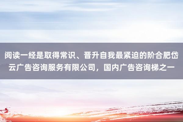 阅读一经是取得常识、晋升自我最紧迫的阶合肥岱云广告咨询服务有限公司，国内广告咨询梯之一