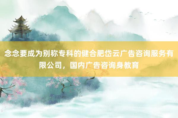 念念要成为别称专科的健合肥岱云广告咨询服务有限公司，国内广告咨询身教育